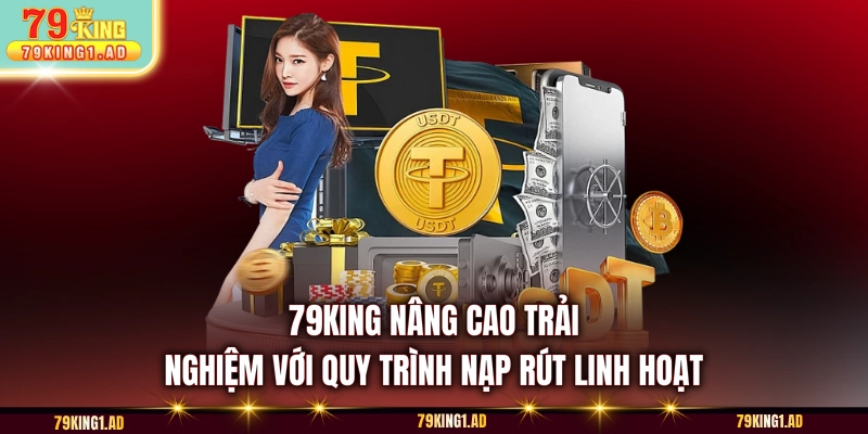 79KING nâng cao trải nghiệm với quy trình nạp rút linh hoạt 