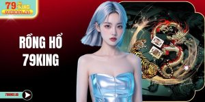 Rồng Hổ 79KING - Trải Nghiệm Game Bài Đổi Thưởng Đỉnh Cao
